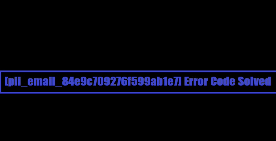 [pii_email_84e9c709276f599ab1e7] Error Code Solved