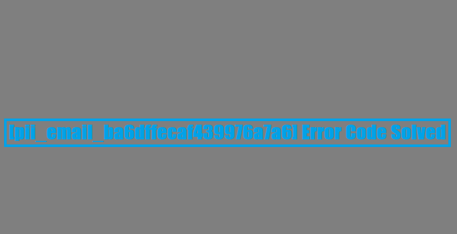 [pii_email_ba6dffecaf439976a7a6] Error Code Solved
