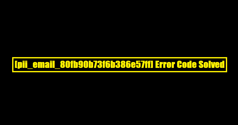 [pii_email_80fb90b73f6b386e57ff] Error Code Solved