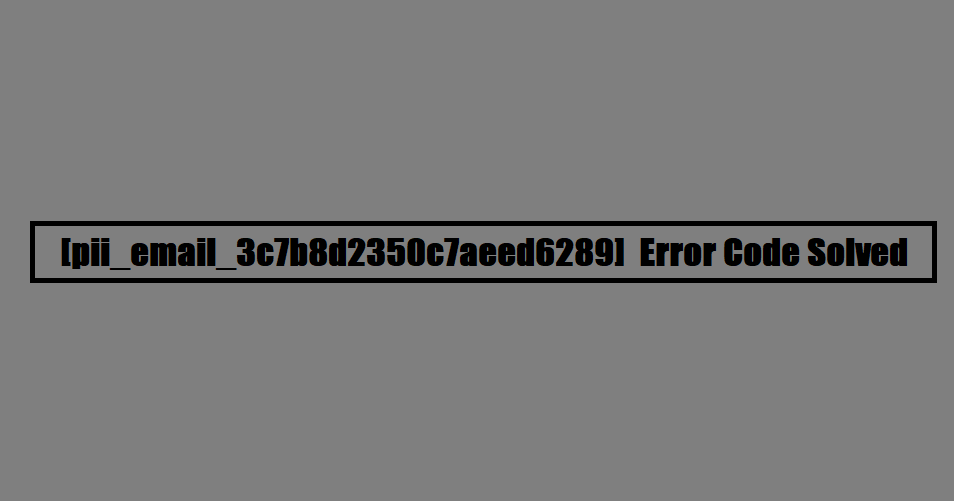 [pii_email_3c7b8d2350c7aeed6289] Error Code Solved