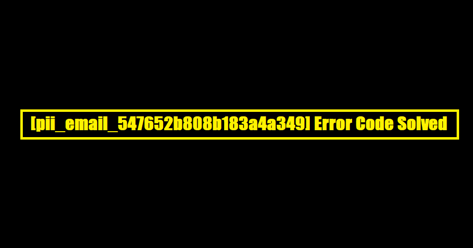[pii_email_547652b808b183a4a349] Error Code Solved