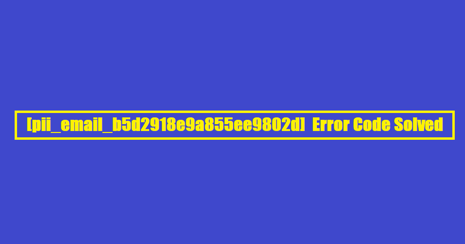 [pii_email_b5d2918e9a855ee9802d] Error Code Solved