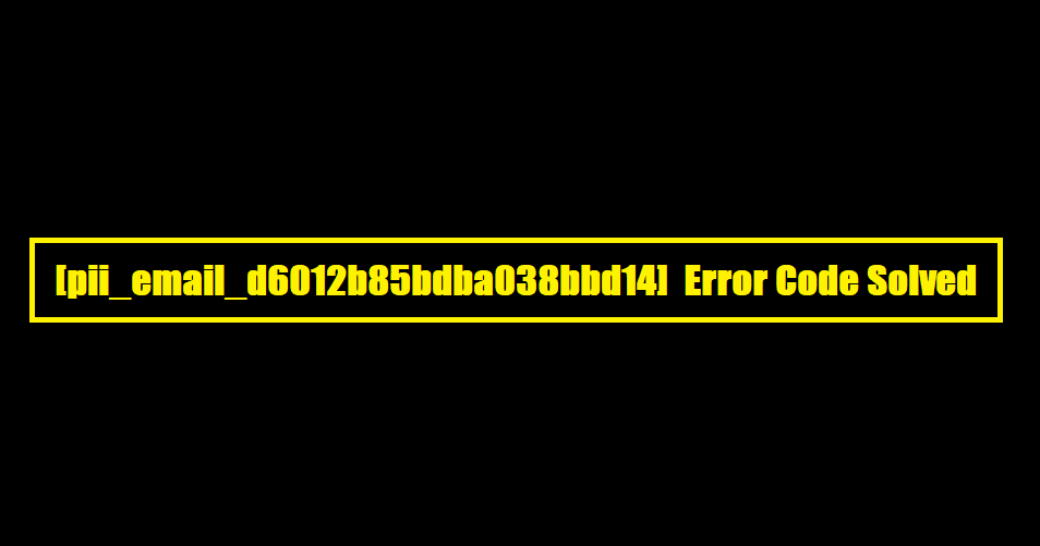 [pii_email_d6012b85bdba038bbd14] Error Code Solved
