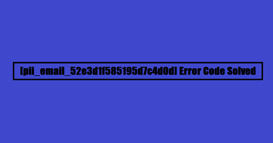[pii_email_52e3d1f585195d7c4d0d] Error Code Solved