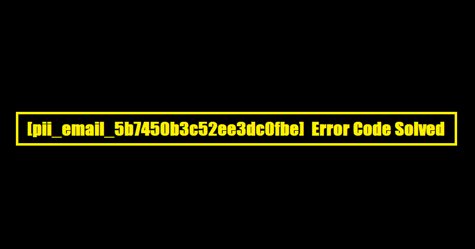 [pii_email_5b7450b3c52ee3dc0fbe] Error Code Solved