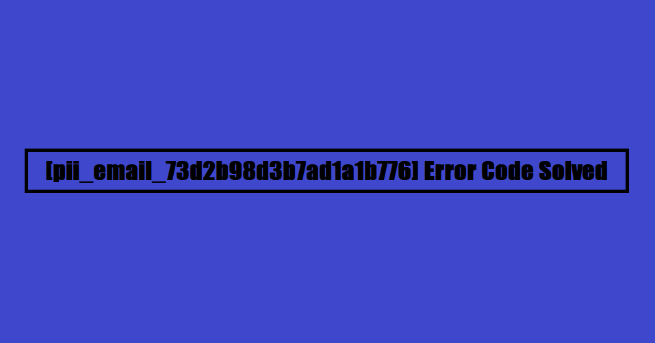 [pii_email_73d2b98d3b7ad1a1b776] Error Code Solved