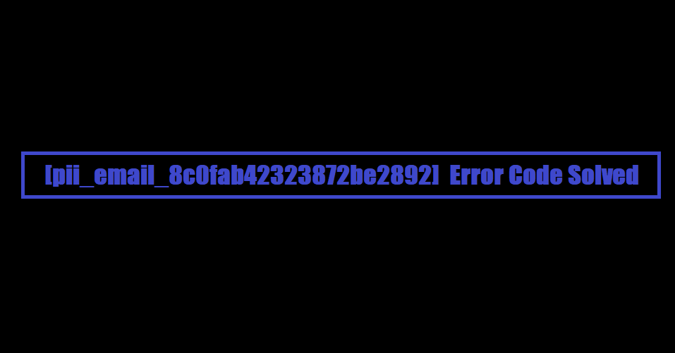 [pii_email_8c0fab42323872be2892] Error Code Solved