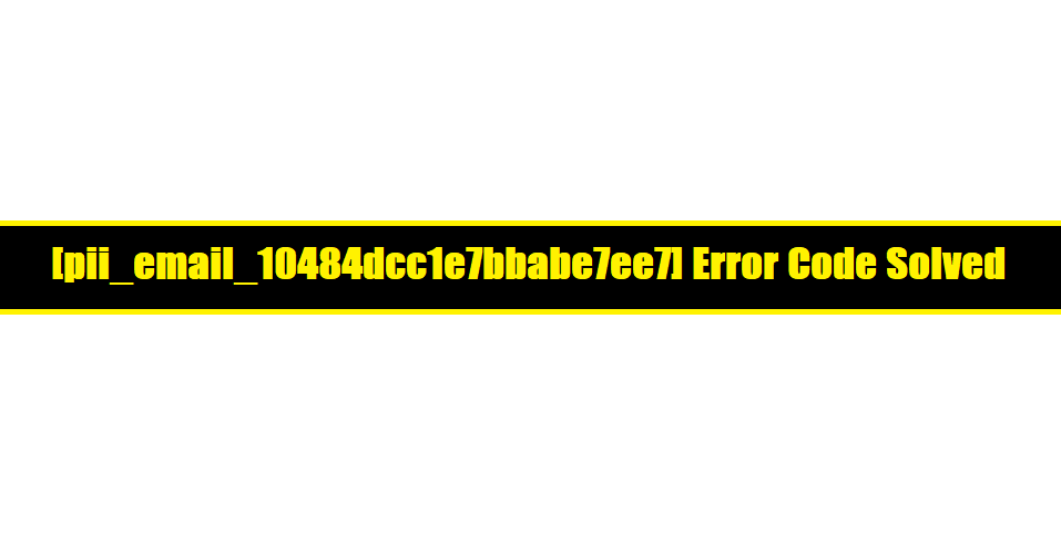 [pii_email_10484dcc1e7bbabe7ee7] Error Code Solved