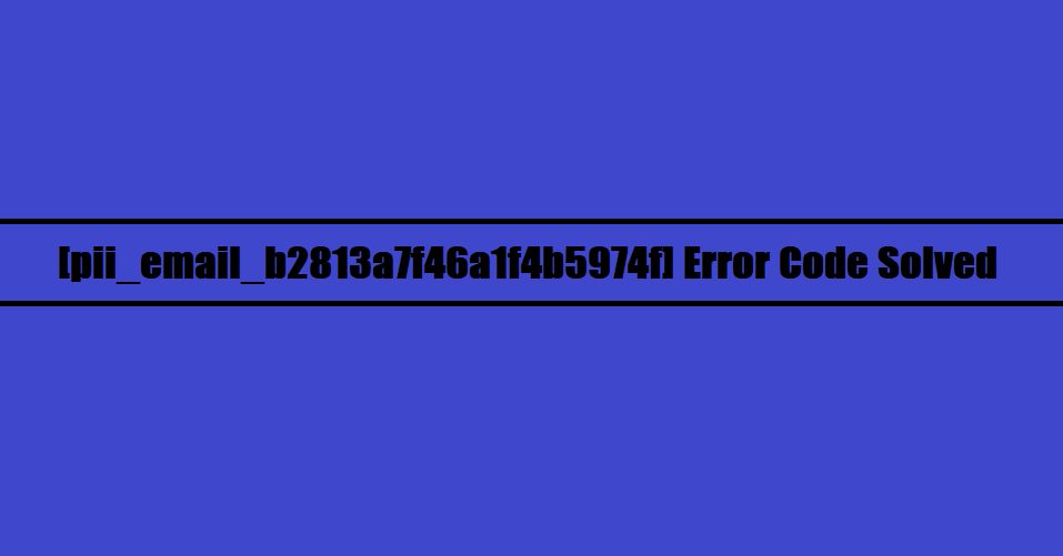 [pii_email_b2813a7f46a1f4b5974f] Error Code Solved